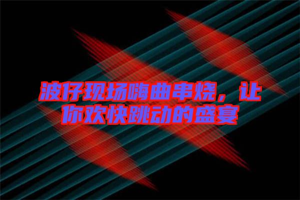 波仔現(xiàn)場嗨曲串燒，讓你歡快跳動的盛宴