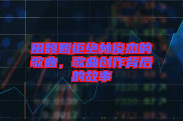 田馥甄拒絕林俊杰的歌曲，歌曲創(chuàng)作背后的故事
