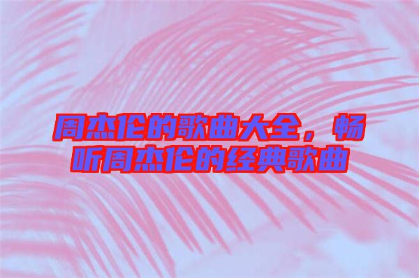 周杰倫的歌曲大全，暢聽周杰倫的經(jīng)典歌曲