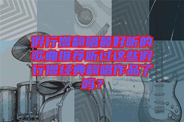 假行僧翻唱最好聽(tīng)的歌曲推薦聽(tīng)過(guò)這些假行僧經(jīng)典翻唱作品了嗎？