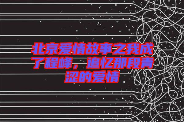 北京愛情故事之我成了程峰，追憶那段青澀的愛情