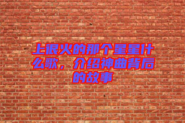 上很火的那個(gè)星星什么歌，介紹神曲背后的故事