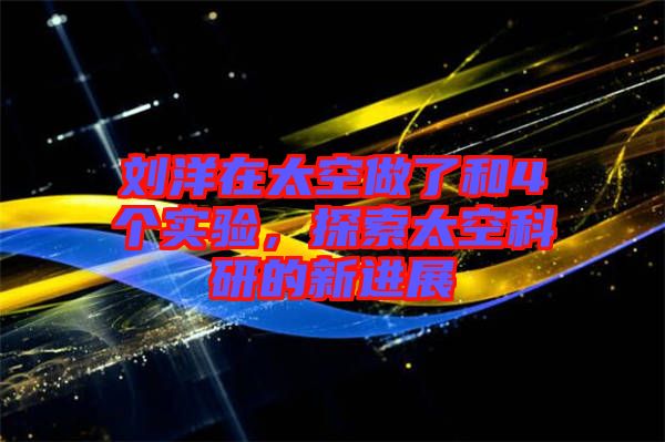 劉洋在太空做了和4個實驗，探索太空科研的新進(jìn)展