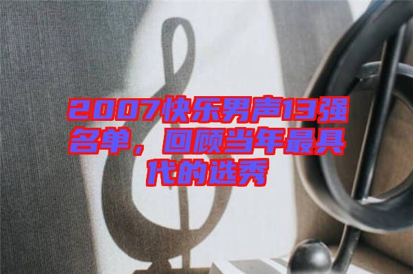 2007快樂男聲13強名單，回顧當年最具代的選秀