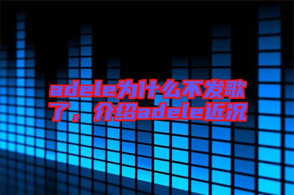 adele為什么不發(fā)歌了，介紹adele近況