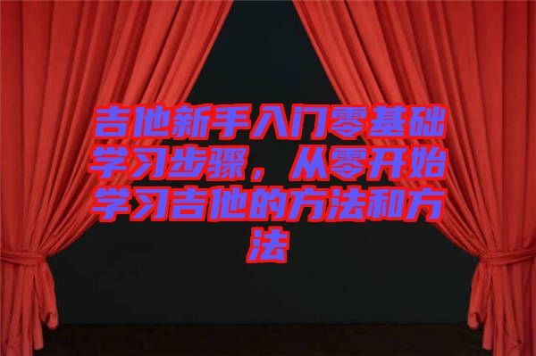 吉他新手入門(mén)零基礎(chǔ)學(xué)習(xí)步驟，從零開(kāi)始學(xué)習(xí)吉他的方法和方法