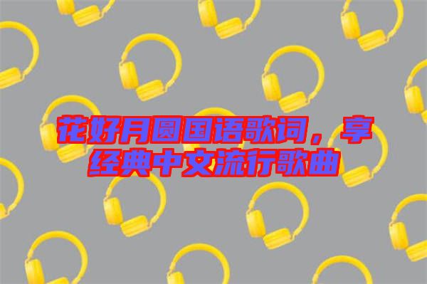 花好月圓國語歌詞，享經(jīng)典中文流行歌曲