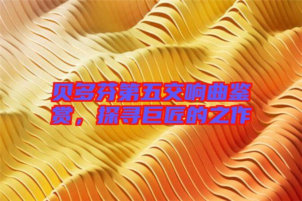 貝多芬第五交響曲鑒賞，探尋巨匠的之作