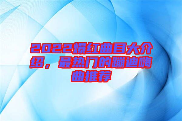 2022爆紅曲目大介紹，最熱門的蹦迪嗨曲推薦
