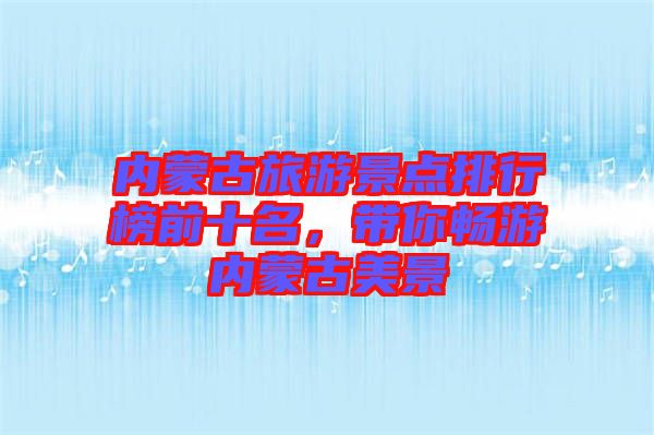 內(nèi)蒙古旅游景點(diǎn)排行榜前十名，帶你暢游內(nèi)蒙古美景