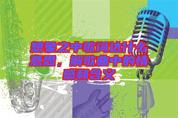 想象之中歌詞達(dá)什么意思，解歌曲中的情感和含義