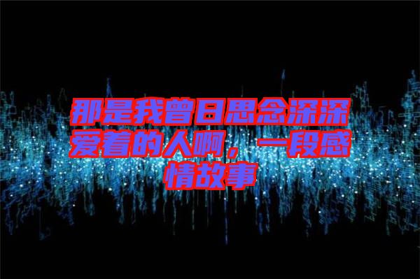 那是我曾日思念深深?lèi)?ài)著的人啊，一段感情故事