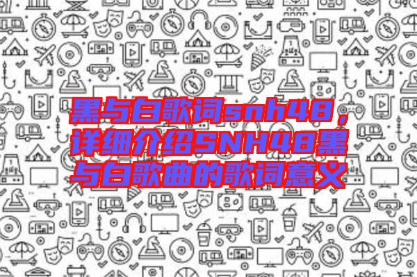 黑與白歌詞snh48，詳細介紹SNH48黑與白歌曲的歌詞意義