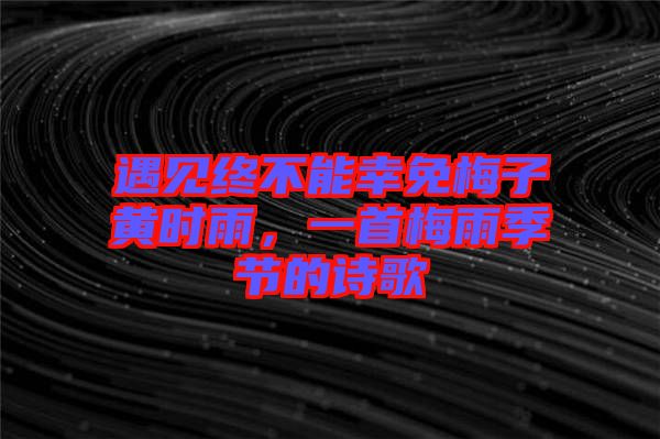 遇見終不能幸免梅子黃時雨，一首梅雨季節(jié)的詩歌