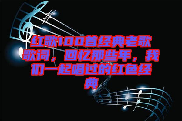 紅歌100首經(jīng)典老歌歌詞，回憶那些年，我們一起唱過(guò)的紅色經(jīng)典