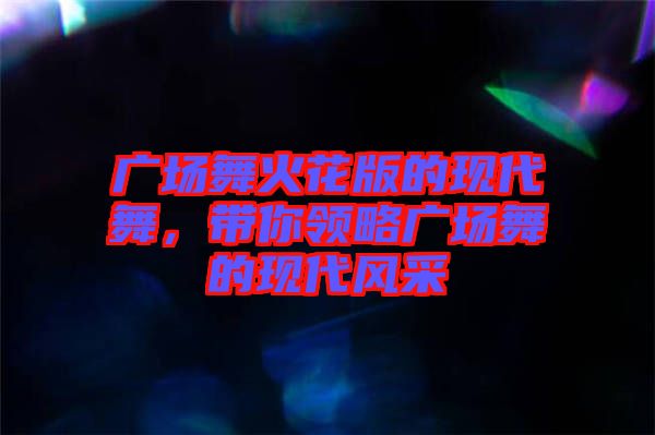 廣場(chǎng)舞火花版的現(xiàn)代舞，帶你領(lǐng)略廣場(chǎng)舞的現(xiàn)代風(fēng)采