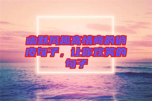 幽默風(fēng)趣高情商的俏皮句子，讓你歡笑的句子