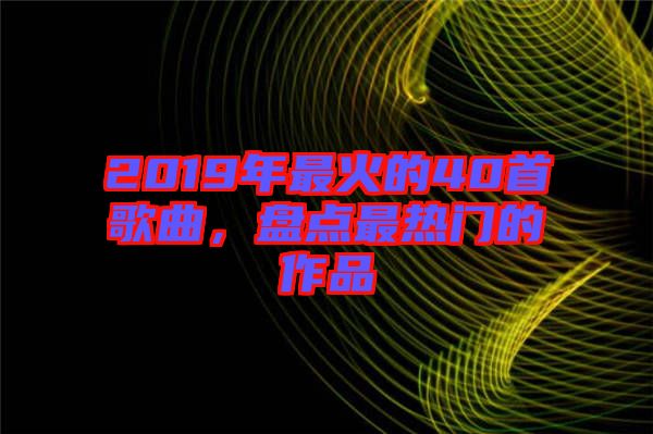 2019年最火的40首歌曲，盤點最熱門的作品