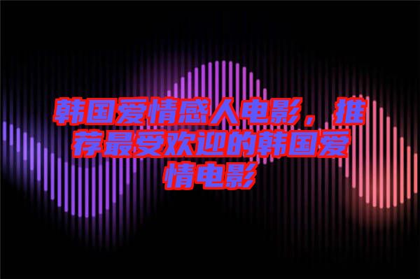 韓國(guó)愛(ài)情感人電影，推薦最受歡迎的韓國(guó)愛(ài)情電影