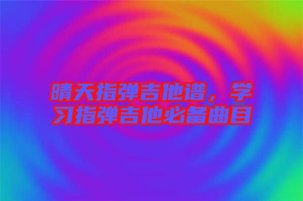 晴天指彈吉他譜，學(xué)習(xí)指彈吉他必備曲目