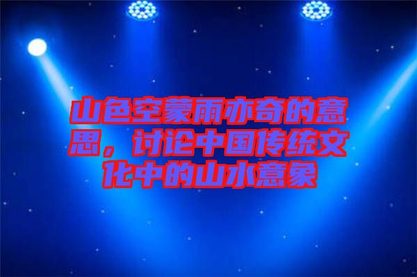 山色空蒙雨亦奇的意思，討論中國傳統(tǒng)文化中的山水意象