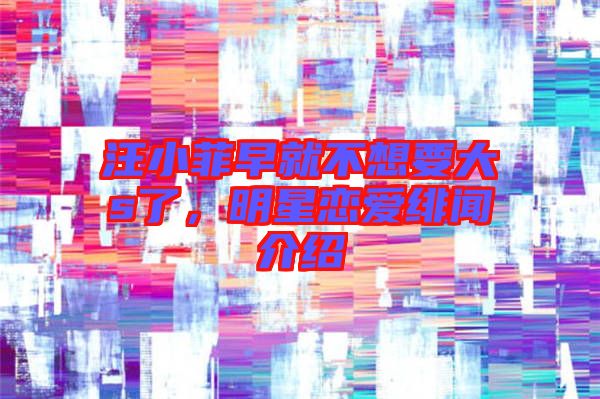 汪小菲早就不想要大s了，明星戀愛緋聞介紹