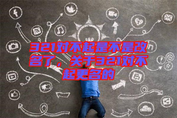 321對不起是不是改名了，關(guān)于321對不起更名的
