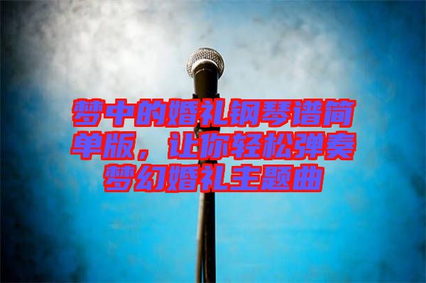 夢(mèng)中的婚禮鋼琴譜簡(jiǎn)單版，讓你輕松彈奏夢(mèng)幻婚禮主題曲
