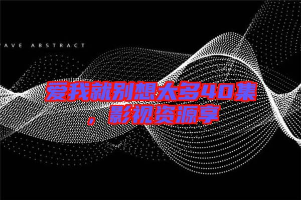 愛我就別想太多40集，影視資源享