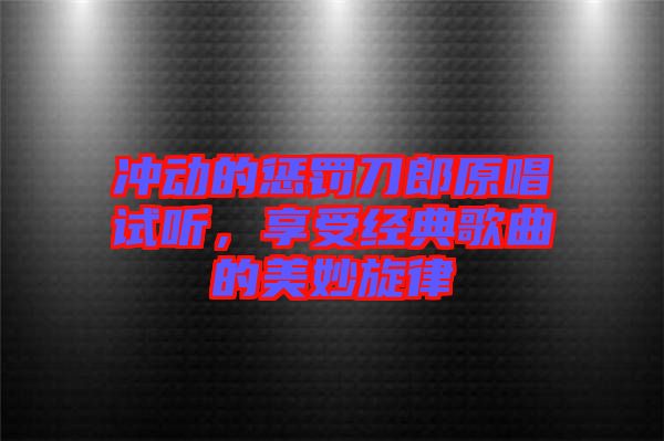 沖動(dòng)的懲罰刀郎原唱試聽，享受經(jīng)典歌曲的美妙旋律