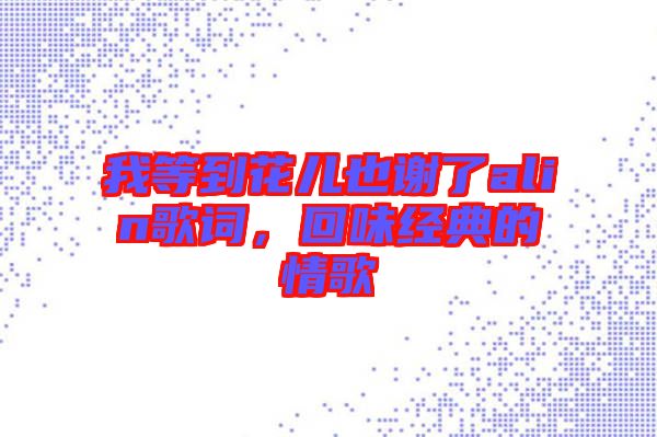 我等到花兒也謝了alin歌詞，回味經典的情歌
