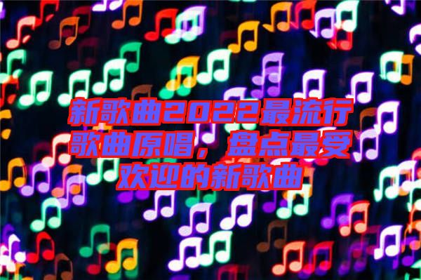 新歌曲2022最流行歌曲原唱，盤點(diǎn)最受歡迎的新歌曲