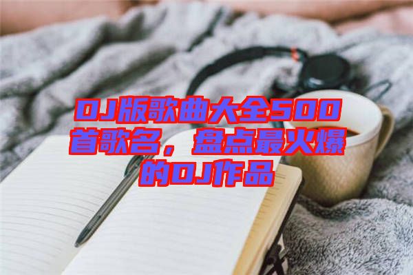 DJ版歌曲大全500首歌名，盤點最火爆的DJ作品