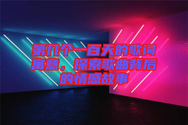 第幾個(gè)一百天的歌詞寓意，探索歌曲背后的情感故事