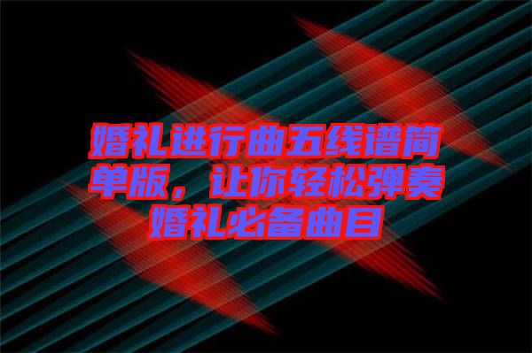 婚禮進行曲五線譜簡單版，讓你輕松彈奏婚禮必備曲目