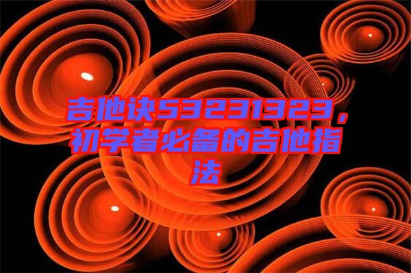吉他訣53231323，初學者必備的吉他指法