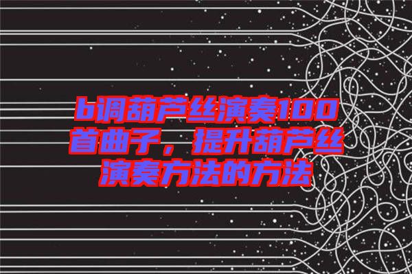 b調(diào)葫蘆絲演奏100首曲子，提升葫蘆絲演奏方法的方法