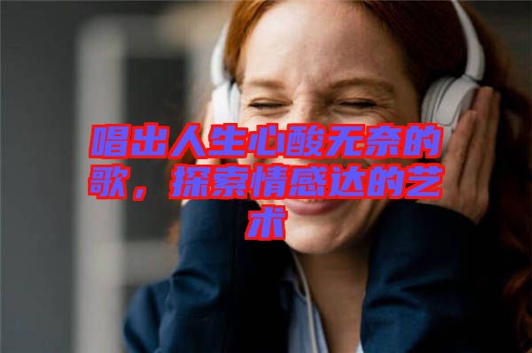 唱出人生心酸無奈的歌，探索情感達(dá)的藝術(shù)