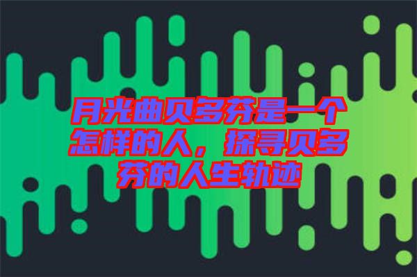 月光曲貝多芬是一個(gè)怎樣的人，探尋貝多芬的人生軌跡