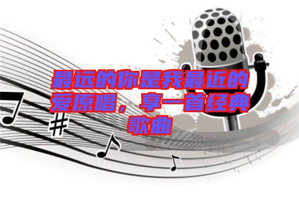 最遠(yuǎn)的你是我最近的愛原唱，享一首經(jīng)典歌曲
