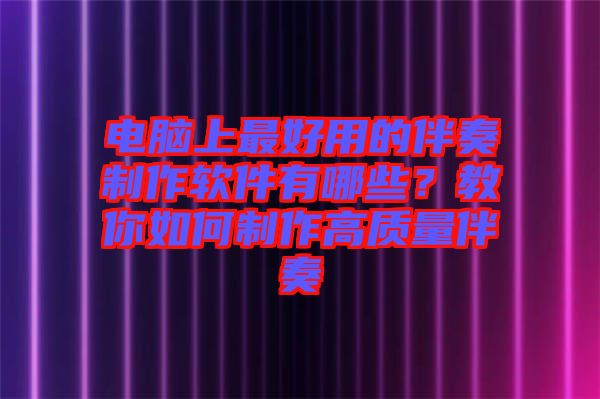 電腦上最好用的伴奏制作軟件有哪些？教你如何制作高質(zhì)量伴奏