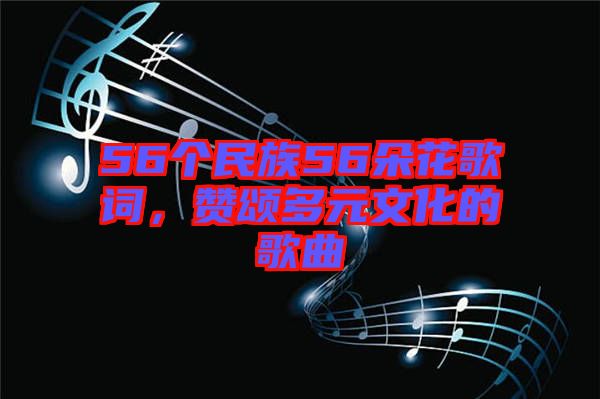 56個(gè)民族56朵花歌詞，贊頌多元文化的歌曲