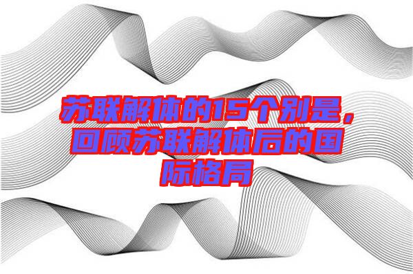 蘇聯(lián)解體的15個(gè)別是，回顧蘇聯(lián)解體后的國(guó)際格局