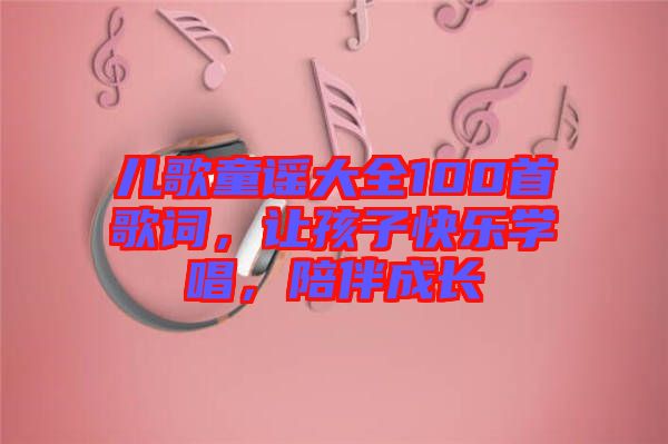 兒歌童謠大全100首歌詞，讓孩子快樂學(xué)唱，陪伴成長