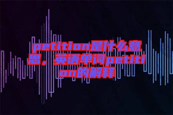 petition是什么意思，英語單詞petition的解釋
