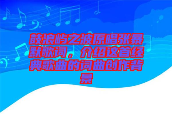 鼓浪嶼之波原唱張暴默歌詞，介紹這首經典歌曲的詞曲創(chuàng)作背景