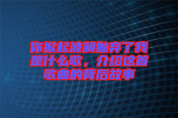 你掀起波瀾拋棄了我是什么歌，介紹這首歌曲的背后故事