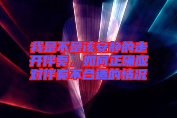我是不是該安靜的走開伴奏，如何正確應(yīng)對伴奏不合適的情況