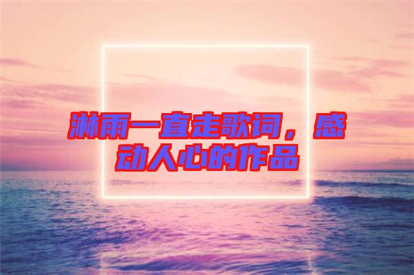 淋雨一直走歌詞，感動(dòng)人心的作品