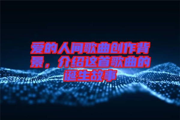 愛(ài)的人間歌曲創(chuàng)作背景，介紹這首歌曲的誕生故事